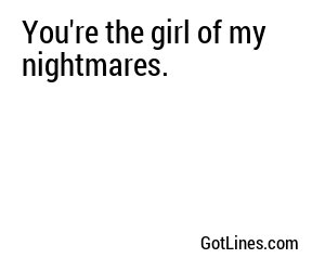 You're the girl of my nightmares.
