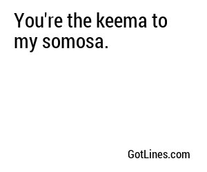 You're the keema to my somosa.
