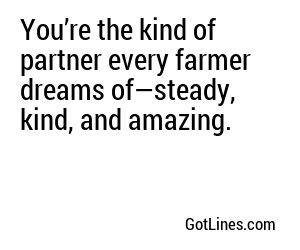 You’re the kind of partner every farmer dreams of—steady, kind, and amazing.