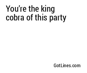 You’re the king cobra of this party