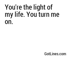 You're the light of my life. You turn me on.
