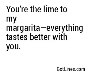 You’re the lime to my margarita—everything tastes better with you.
