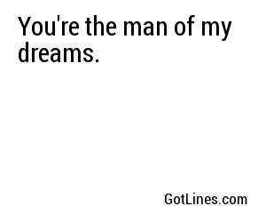 You're the man of my dreams.