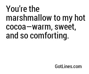 You’re the marshmallow to my hot cocoa—warm, sweet, and so comforting.
