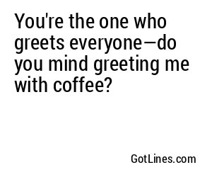 You're the one who greets everyone—do you mind greeting me with coffee?