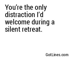 You’re the only distraction I’d welcome during a silent retreat.
