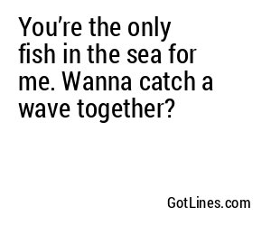 You’re the only fish in the sea for me; let’s make waves together!