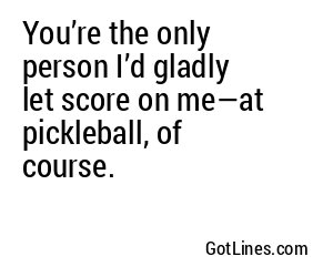 You’re the only person I’d gladly let score on me—at pickleball, of course.