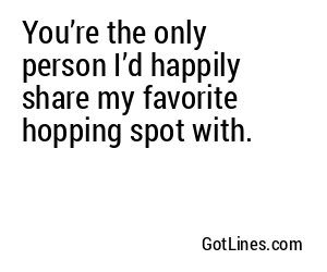 You’re the only person I’d happily share my favorite hopping spot with.
