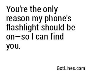You're the only reason my phone's flashlight should be on—so I can find you.