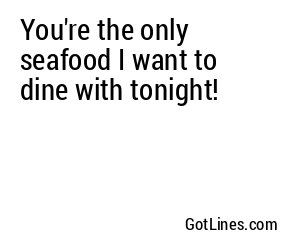 You're the only seafood I want to dine with tonight!