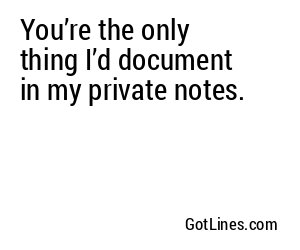 You’re the only thing I’d document in my private notes.