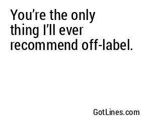 You’re the only thing I’ll ever recommend off-label.
