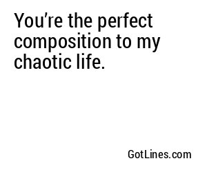 You’re the perfect composition to my chaotic life.