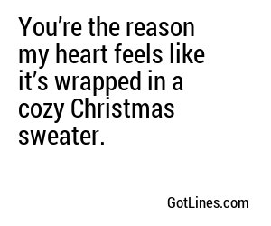 You’re the reason my heart feels like it’s wrapped in a cozy Christmas sweater.
