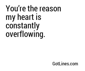 You’re the reason my heart is constantly overflowing.
