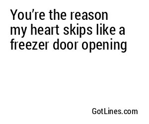 You’re the reason my heart skips like a freezer door opening