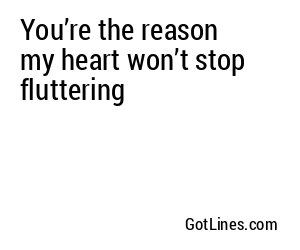 You’re the reason my heart won’t stop fluttering