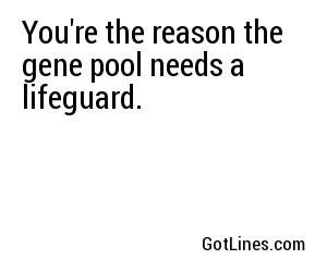 You're the reason the gene pool needs a lifeguard.