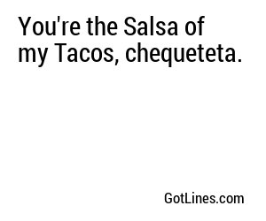 You're the Salsa of my Tacos, chequeteta.
