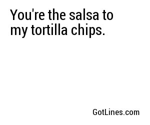 You're the salsa to my tortilla chips.