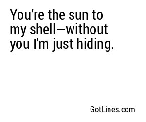 You’re the sun to my shell—without you I'm just hiding.
