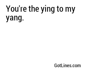 You're the ying to my yang.
