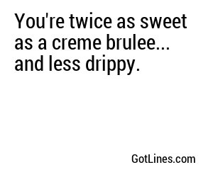 You're twice as sweet as a creme brulee... and less drippy.
