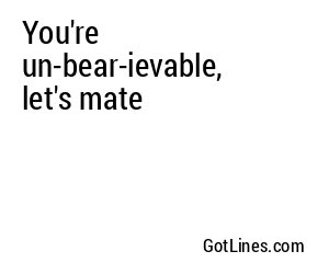 You're un-bear-ievable, let's mate