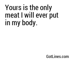 Yours is the only meat I will ever put in my body.
