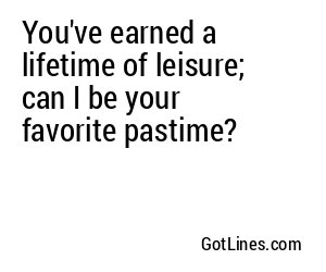 You've earned a lifetime of leisure; can I be your favorite pastime?