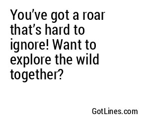 You’ve got a roar that’s hard to ignore! Want to explore the wild together?