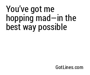 You’ve got me hopping mad—in the best way possible
