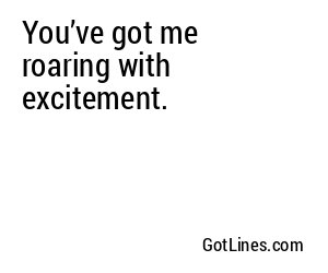 You’ve got me roaring with excitement.