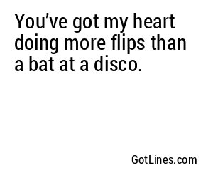 You’ve got my heart doing more flips than a bat at a disco.