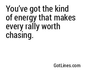 You’ve got the kind of energy that makes every rally worth chasing.