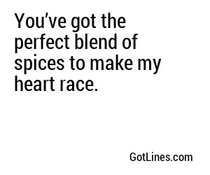 You’ve got the perfect blend of spices to make my heart race.
