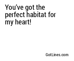 You’ve got the perfect habitat for my heart!