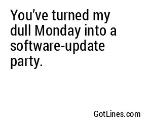You’ve turned my dull Monday into a software-update party.