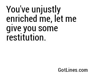 You've unjustly enriched me, let me give you some restitution.
