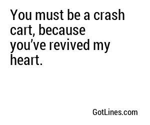 You must be a crash cart, because you’ve revived my heart.
