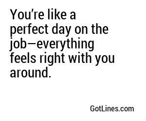 You’re like a perfect day on the job—everything feels right with you around.
