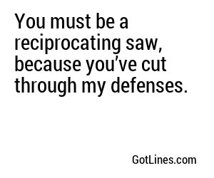 You must be a reciprocating saw, because you’ve cut through my defenses.
