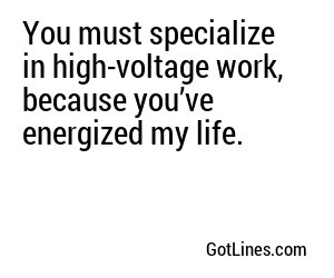 You must specialize in high-voltage work, because you’ve energized my life.
